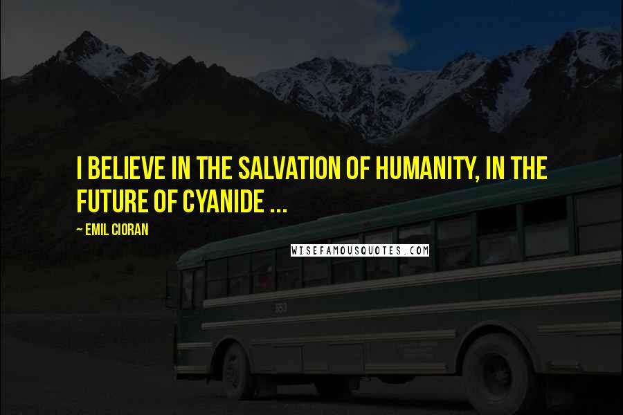 Emil Cioran Quotes: I believe in the salvation of humanity, in the future of cyanide ...