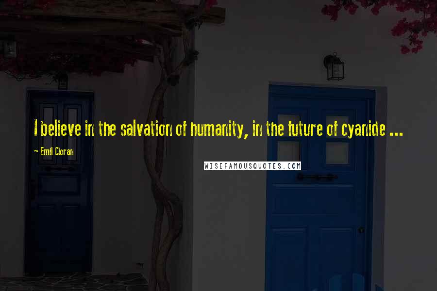 Emil Cioran Quotes: I believe in the salvation of humanity, in the future of cyanide ...