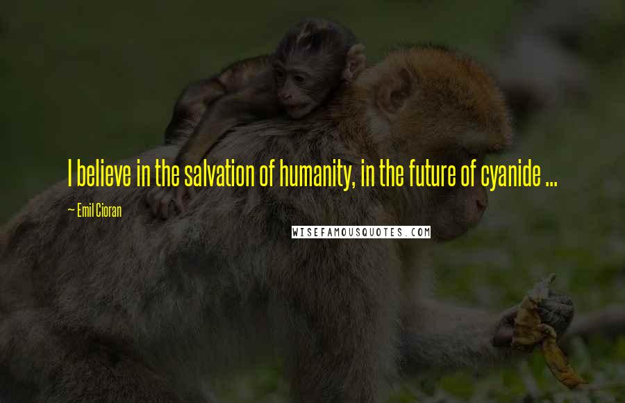 Emil Cioran Quotes: I believe in the salvation of humanity, in the future of cyanide ...