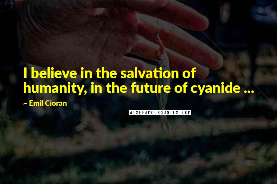 Emil Cioran Quotes: I believe in the salvation of humanity, in the future of cyanide ...