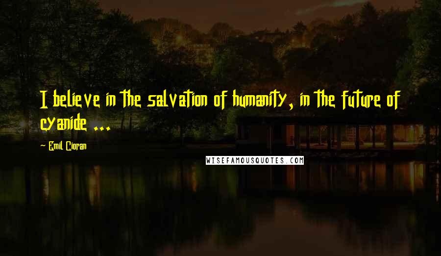 Emil Cioran Quotes: I believe in the salvation of humanity, in the future of cyanide ...