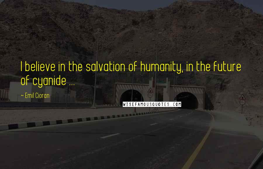 Emil Cioran Quotes: I believe in the salvation of humanity, in the future of cyanide ...