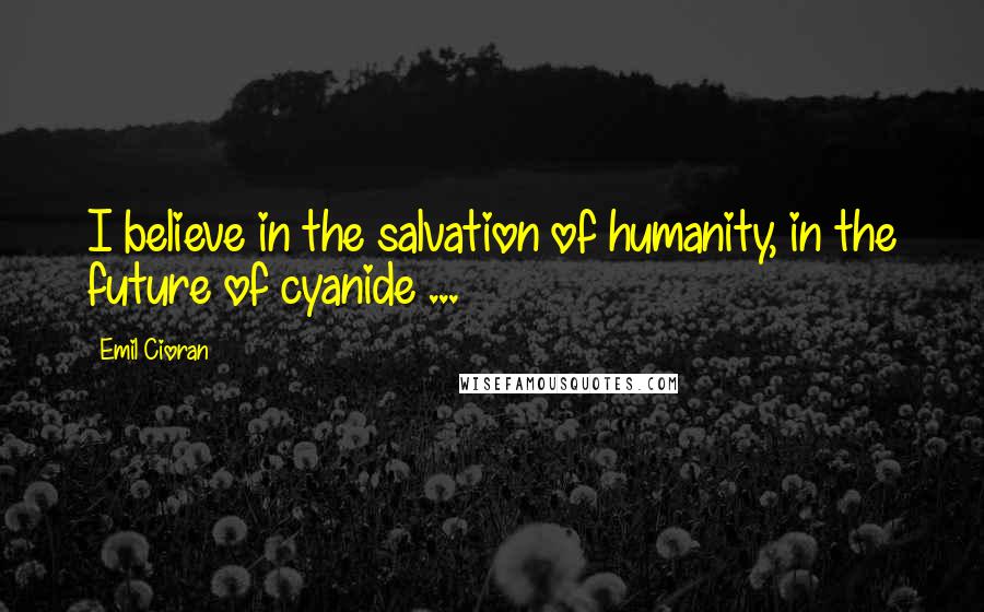 Emil Cioran Quotes: I believe in the salvation of humanity, in the future of cyanide ...