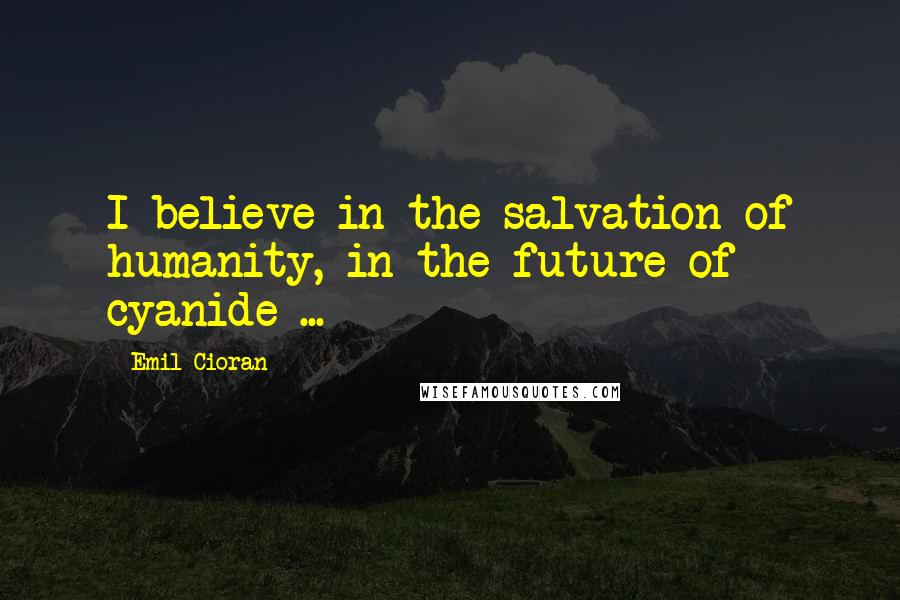 Emil Cioran Quotes: I believe in the salvation of humanity, in the future of cyanide ...