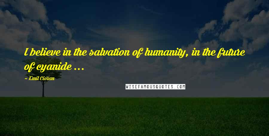 Emil Cioran Quotes: I believe in the salvation of humanity, in the future of cyanide ...