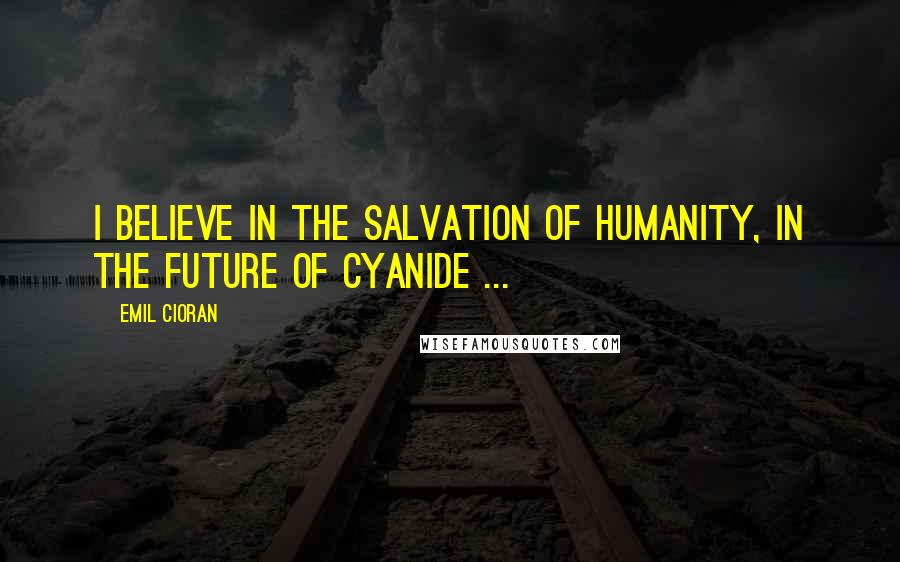 Emil Cioran Quotes: I believe in the salvation of humanity, in the future of cyanide ...