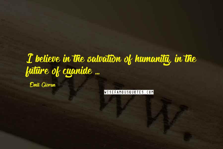 Emil Cioran Quotes: I believe in the salvation of humanity, in the future of cyanide ...