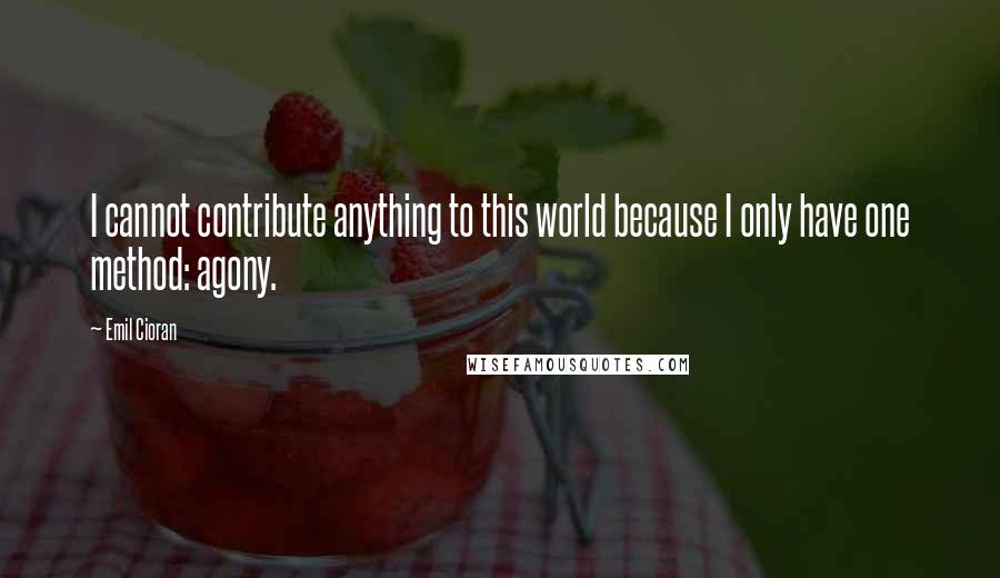 Emil Cioran Quotes: I cannot contribute anything to this world because I only have one method: agony.