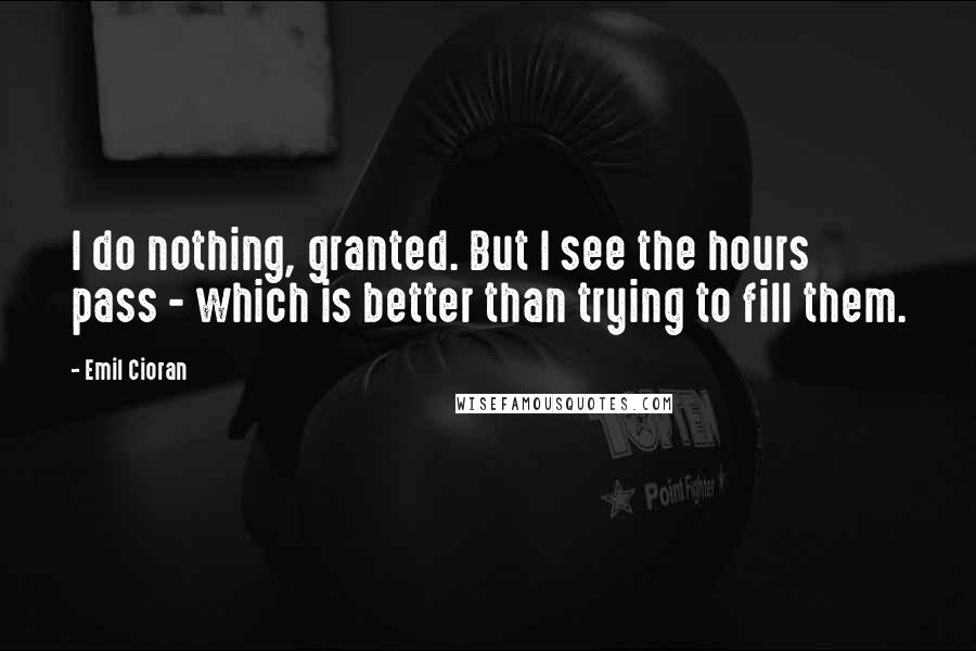 Emil Cioran Quotes: I do nothing, granted. But I see the hours pass - which is better than trying to fill them.