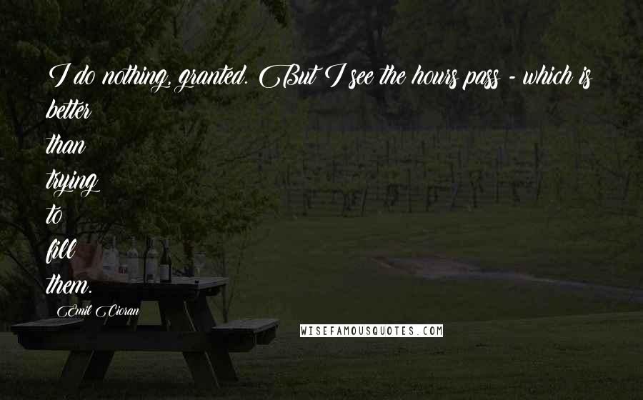 Emil Cioran Quotes: I do nothing, granted. But I see the hours pass - which is better than trying to fill them.