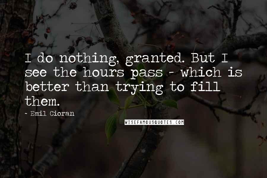 Emil Cioran Quotes: I do nothing, granted. But I see the hours pass - which is better than trying to fill them.