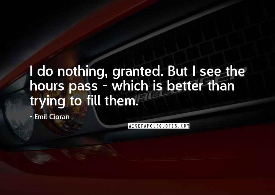 Emil Cioran Quotes: I do nothing, granted. But I see the hours pass - which is better than trying to fill them.
