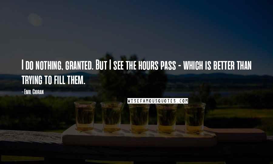 Emil Cioran Quotes: I do nothing, granted. But I see the hours pass - which is better than trying to fill them.