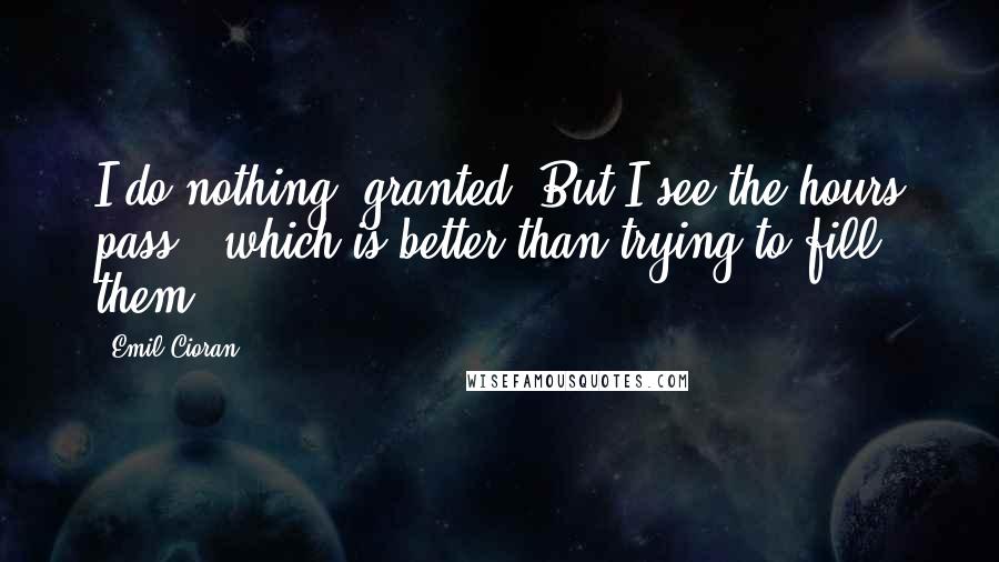 Emil Cioran Quotes: I do nothing, granted. But I see the hours pass - which is better than trying to fill them.