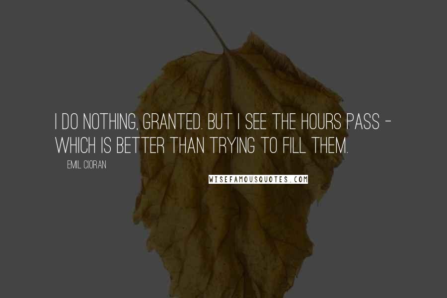 Emil Cioran Quotes: I do nothing, granted. But I see the hours pass - which is better than trying to fill them.