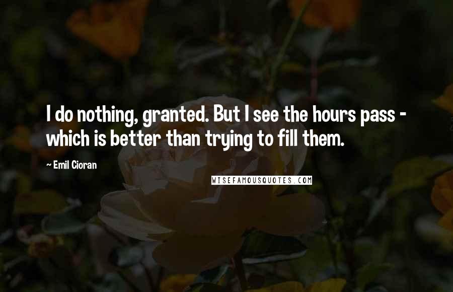 Emil Cioran Quotes: I do nothing, granted. But I see the hours pass - which is better than trying to fill them.