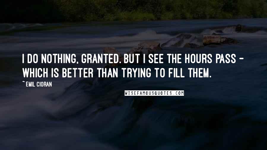 Emil Cioran Quotes: I do nothing, granted. But I see the hours pass - which is better than trying to fill them.