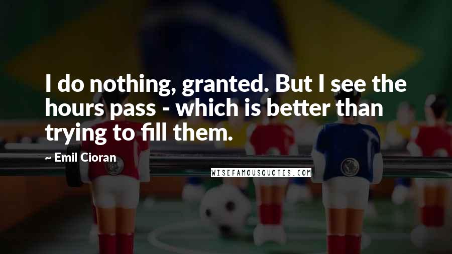 Emil Cioran Quotes: I do nothing, granted. But I see the hours pass - which is better than trying to fill them.