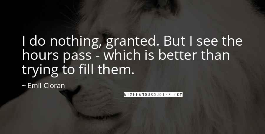 Emil Cioran Quotes: I do nothing, granted. But I see the hours pass - which is better than trying to fill them.