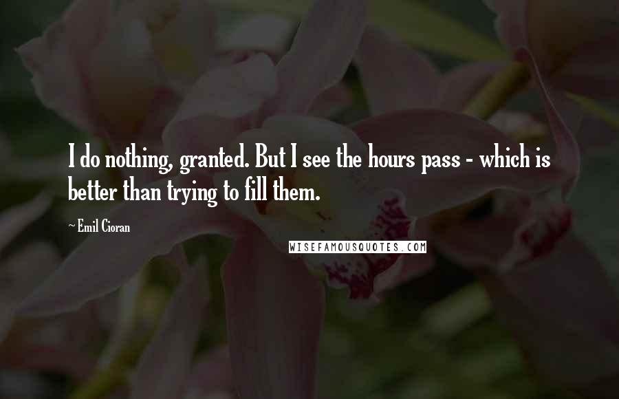 Emil Cioran Quotes: I do nothing, granted. But I see the hours pass - which is better than trying to fill them.
