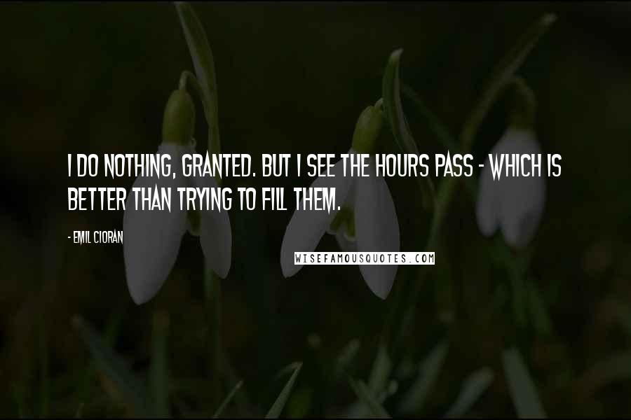Emil Cioran Quotes: I do nothing, granted. But I see the hours pass - which is better than trying to fill them.