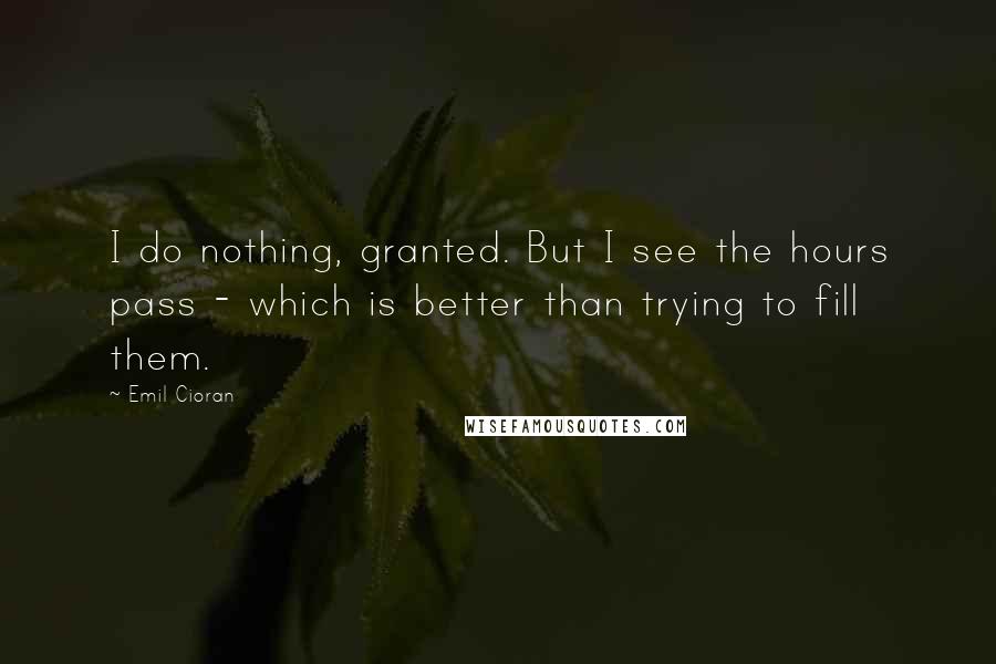 Emil Cioran Quotes: I do nothing, granted. But I see the hours pass - which is better than trying to fill them.