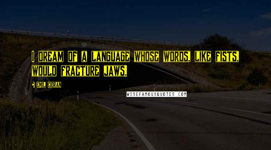 Emil Cioran Quotes: I dream of a language whose words, like fists, would fracture jaws.