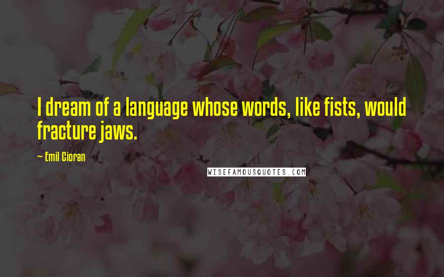 Emil Cioran Quotes: I dream of a language whose words, like fists, would fracture jaws.