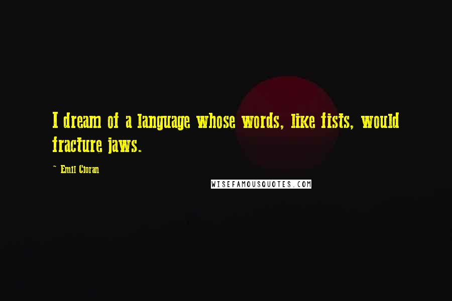 Emil Cioran Quotes: I dream of a language whose words, like fists, would fracture jaws.