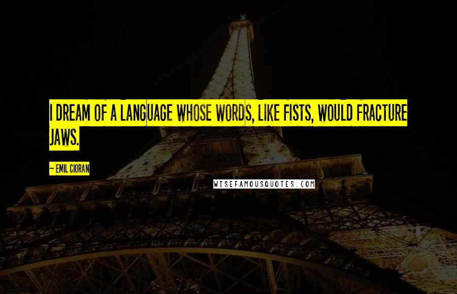 Emil Cioran Quotes: I dream of a language whose words, like fists, would fracture jaws.