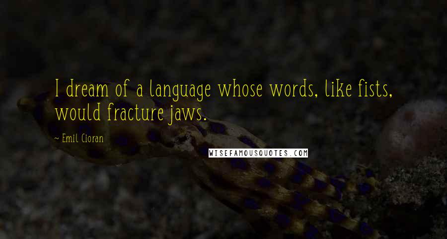 Emil Cioran Quotes: I dream of a language whose words, like fists, would fracture jaws.