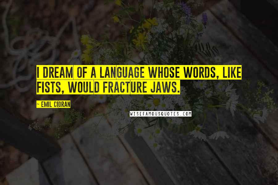 Emil Cioran Quotes: I dream of a language whose words, like fists, would fracture jaws.