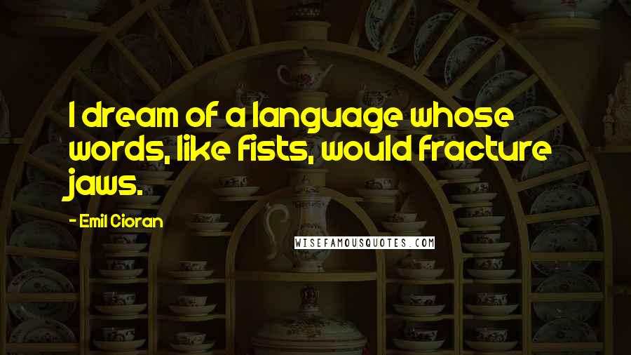 Emil Cioran Quotes: I dream of a language whose words, like fists, would fracture jaws.