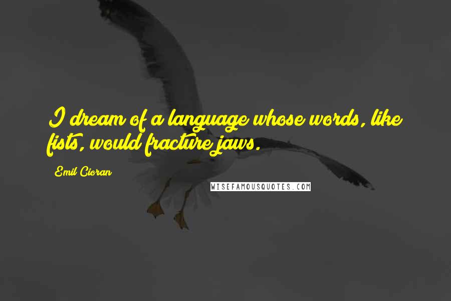 Emil Cioran Quotes: I dream of a language whose words, like fists, would fracture jaws.