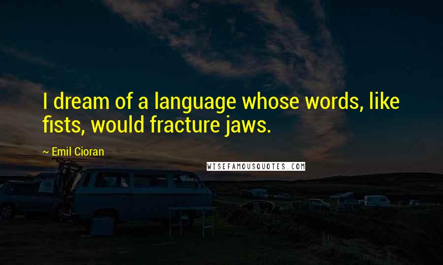 Emil Cioran Quotes: I dream of a language whose words, like fists, would fracture jaws.