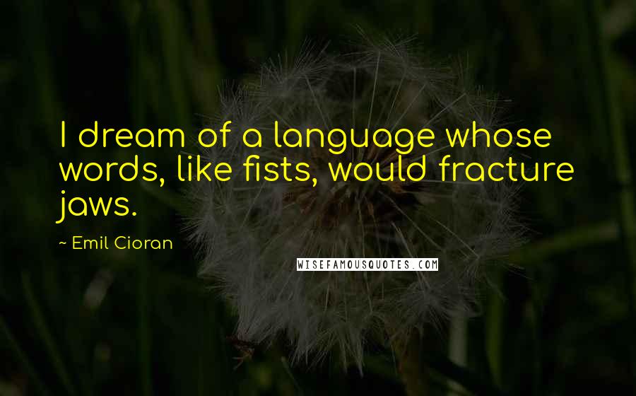 Emil Cioran Quotes: I dream of a language whose words, like fists, would fracture jaws.