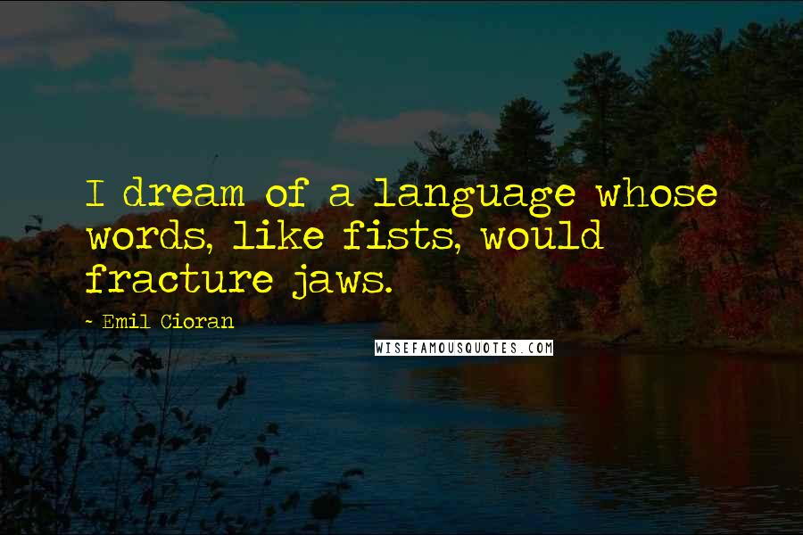 Emil Cioran Quotes: I dream of a language whose words, like fists, would fracture jaws.