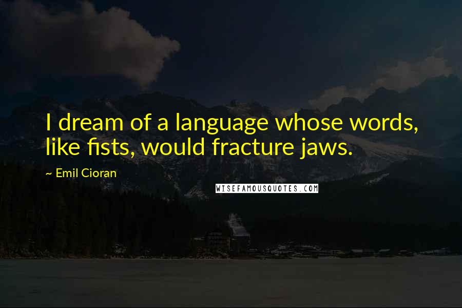 Emil Cioran Quotes: I dream of a language whose words, like fists, would fracture jaws.