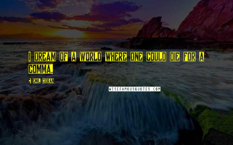 Emil Cioran Quotes: I dream of a world where one could die for a comma.