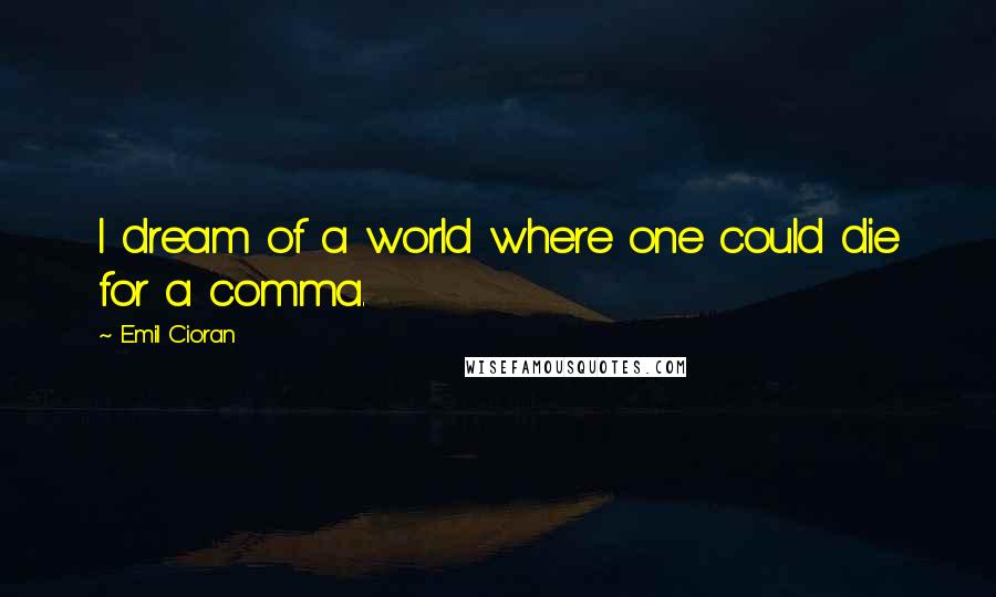 Emil Cioran Quotes: I dream of a world where one could die for a comma.