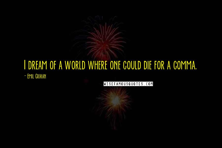 Emil Cioran Quotes: I dream of a world where one could die for a comma.