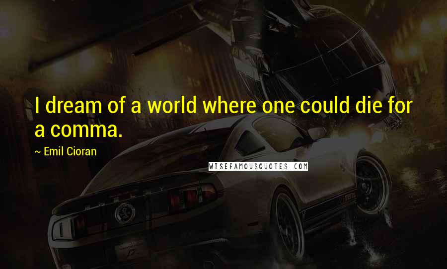 Emil Cioran Quotes: I dream of a world where one could die for a comma.