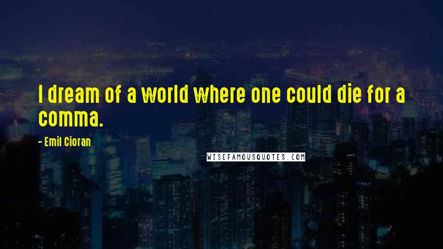 Emil Cioran Quotes: I dream of a world where one could die for a comma.