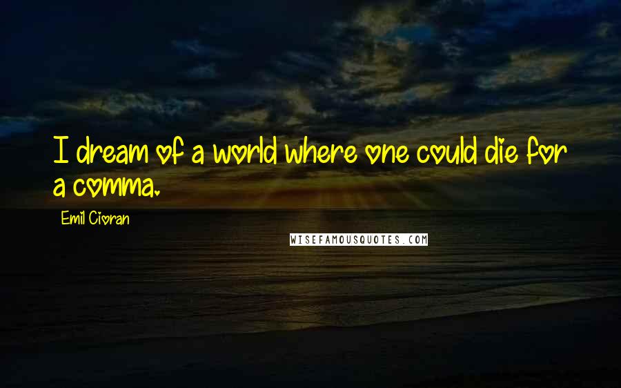 Emil Cioran Quotes: I dream of a world where one could die for a comma.