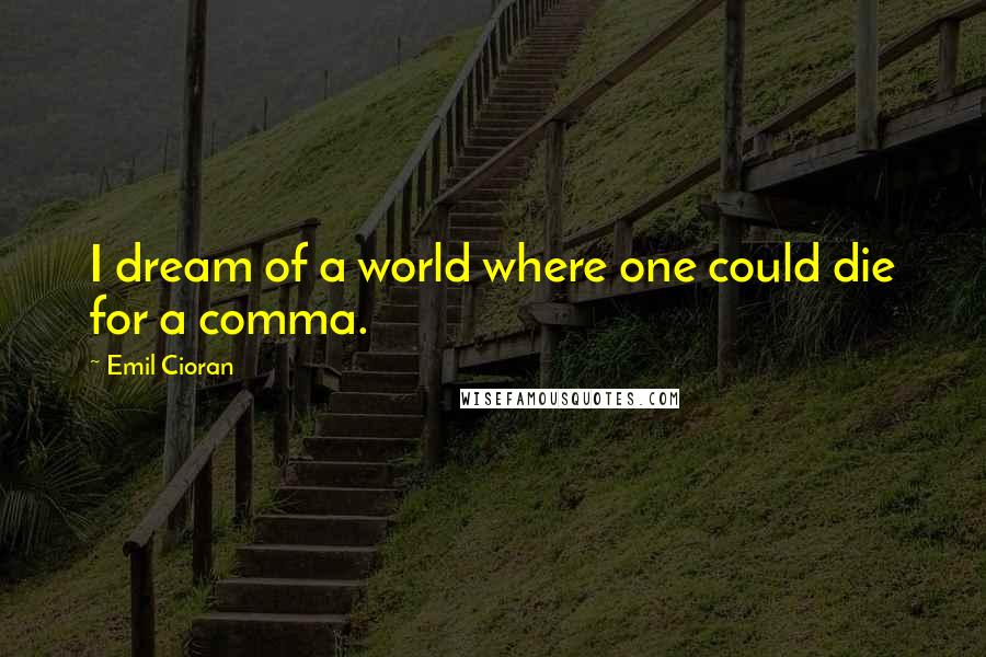 Emil Cioran Quotes: I dream of a world where one could die for a comma.