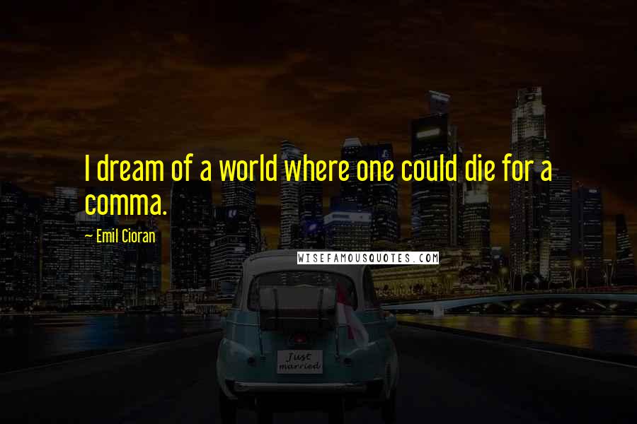 Emil Cioran Quotes: I dream of a world where one could die for a comma.