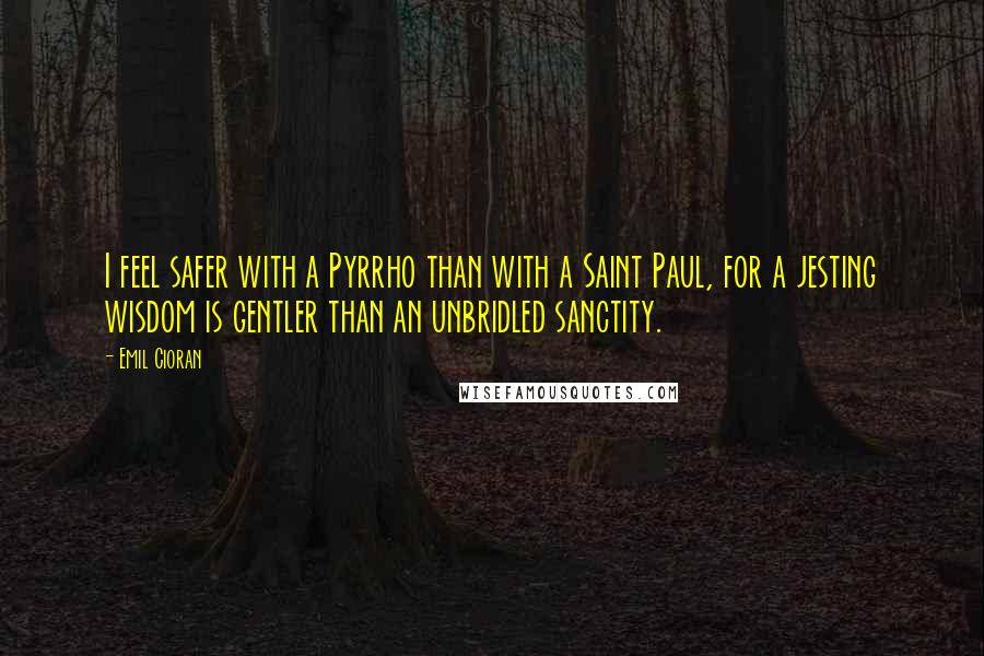 Emil Cioran Quotes: I feel safer with a Pyrrho than with a Saint Paul, for a jesting wisdom is gentler than an unbridled sanctity.