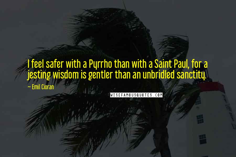 Emil Cioran Quotes: I feel safer with a Pyrrho than with a Saint Paul, for a jesting wisdom is gentler than an unbridled sanctity.