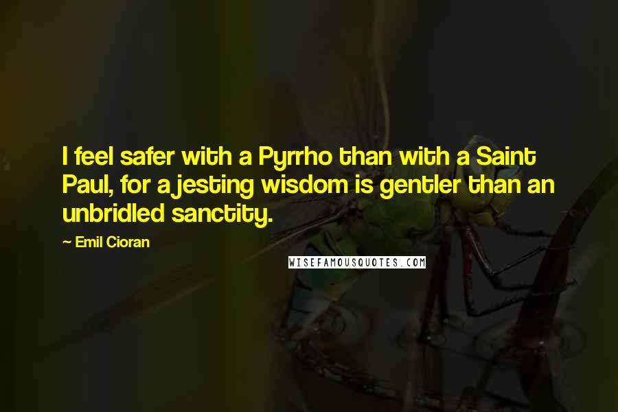 Emil Cioran Quotes: I feel safer with a Pyrrho than with a Saint Paul, for a jesting wisdom is gentler than an unbridled sanctity.