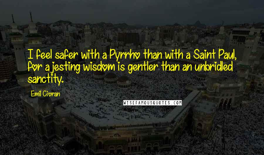 Emil Cioran Quotes: I feel safer with a Pyrrho than with a Saint Paul, for a jesting wisdom is gentler than an unbridled sanctity.